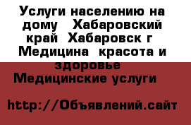 Услуги населению на дому - Хабаровский край, Хабаровск г. Медицина, красота и здоровье » Медицинские услуги   